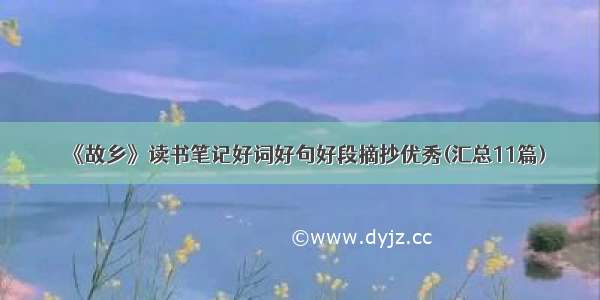 《故乡》读书笔记好词好句好段摘抄优秀(汇总11篇)