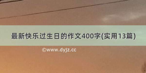 最新快乐过生日的作文400字(实用13篇)