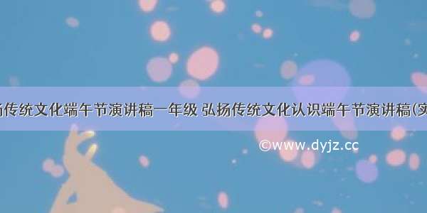 最新弘扬传统文化端午节演讲稿一年级 弘扬传统文化认识端午节演讲稿(实用18篇)