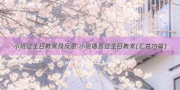 小班过生日教案及反思 小班语言过生日教案(汇总19篇)