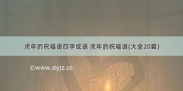 虎年的祝福语四字成语 虎年的祝福语(大全20篇)