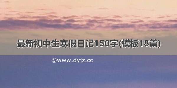 最新初中生寒假日记150字(模板18篇)