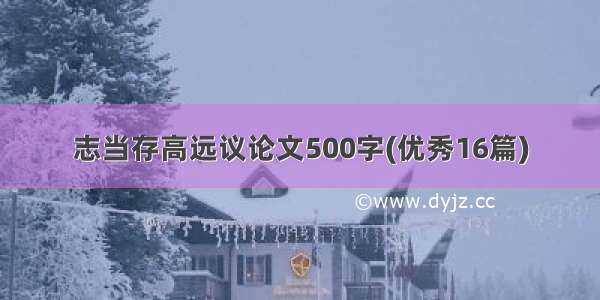 志当存高远议论文500字(优秀16篇)