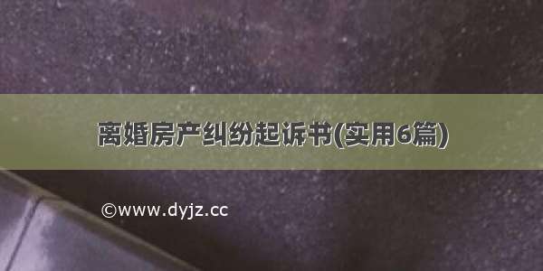 离婚房产纠纷起诉书(实用6篇)