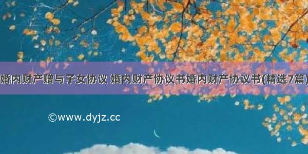 婚内财产赠与子女协议 婚内财产协议书婚内财产协议书(精选7篇)