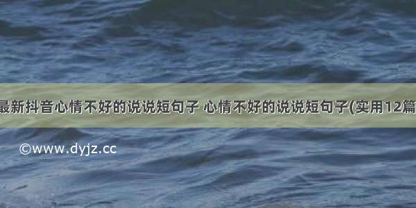 最新抖音心情不好的说说短句子 心情不好的说说短句子(实用12篇)