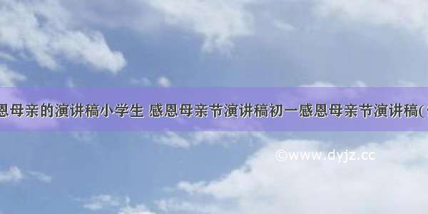 母亲节感恩母亲的演讲稿小学生 感恩母亲节演讲稿初一感恩母亲节演讲稿(优秀14篇)