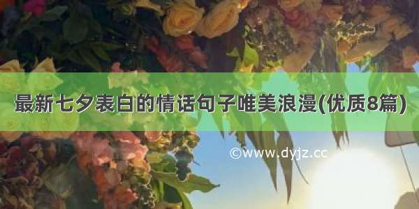 最新七夕表白的情话句子唯美浪漫(优质8篇)