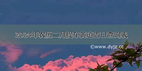 2024年农历二月提车黄道吉日查询表