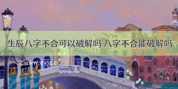 生辰八字不合可以破解吗 八字不合能破解吗