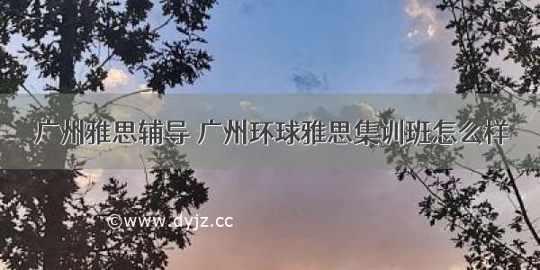 广州雅思辅导 广州环球雅思集训班怎么样