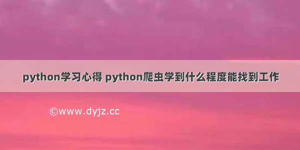 python学习心得 python爬虫学到什么程度能找到工作