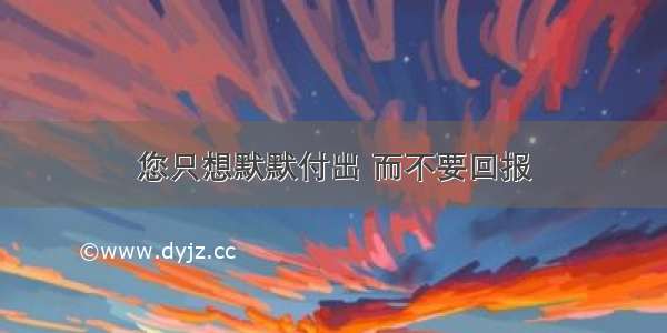 您只想默默付出 而不要回报