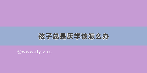 孩子总是厌学该怎么办