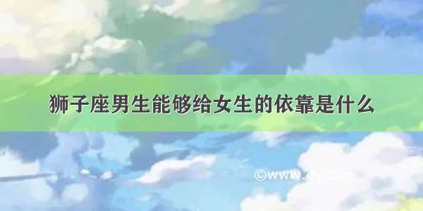 狮子座男生能够给女生的依靠是什么