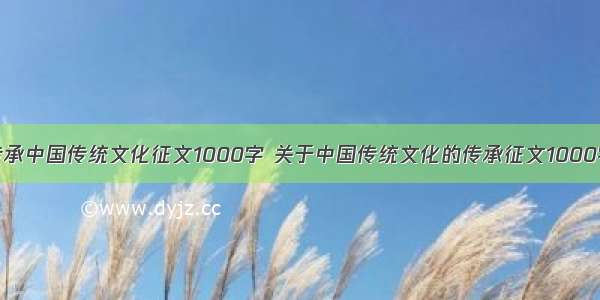 传承中国传统文化征文1000字 关于中国传统文化的传承征文1000字