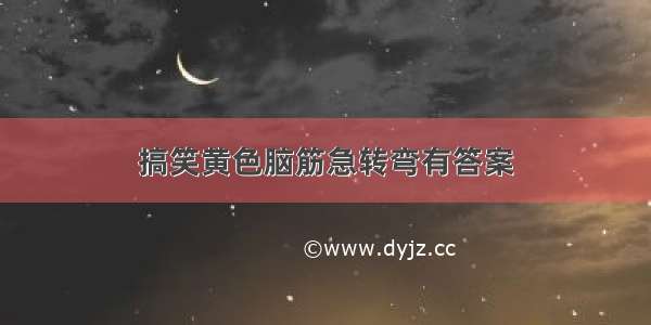 搞笑黄色脑筋急转弯有答案