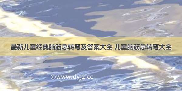 最新儿童经典脑筋急转弯及答案大全 儿童脑筋急转弯大全