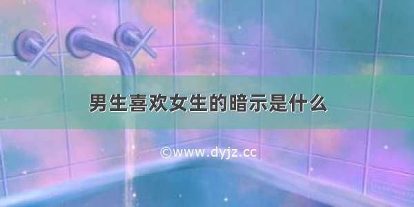 男生喜欢女生的暗示是什么