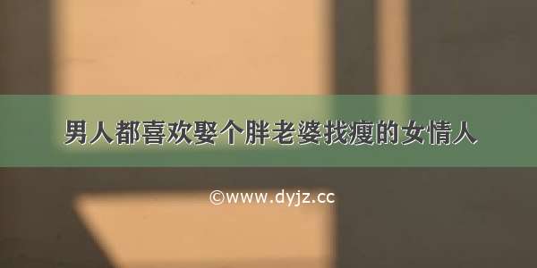 男人都喜欢娶个胖老婆找瘦的女情人