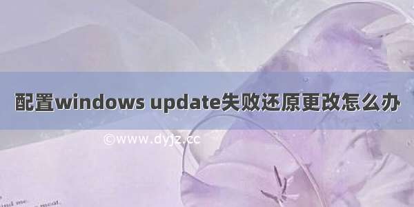 配置windows update失败还原更改怎么办