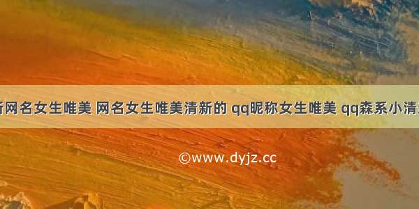 小清新网名女生唯美 网名女生唯美清新的 qq昵称女生唯美 qq森系小清新网名