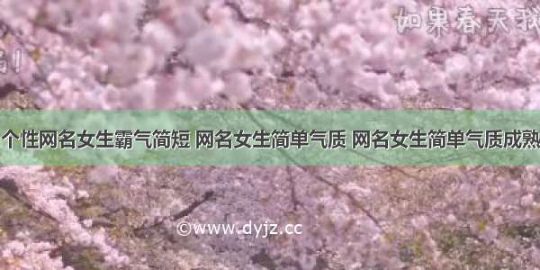 个性网名女生霸气简短 网名女生简单气质 网名女生简单气质成熟