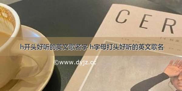 h开头好听的英文歌名字 h字母打头好听的英文歌名