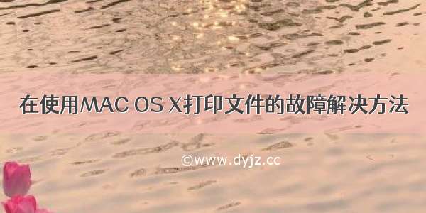 在使用MAC OS X打印文件的故障解决方法