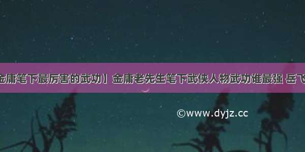 【金庸笔下最厉害的武功】金庸老先生笔下武侠人物武功谁最强 岳飞登榜