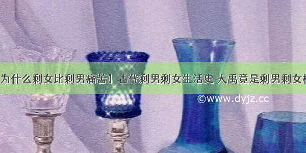 【为什么剩女比剩男痛苦】古代剩男剩女生活史 大禹竟是剩男剩女榜样