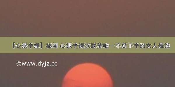 【心狠手辣】秘闻 心狠手辣汉武帝唯一不忍下手的女人是谁