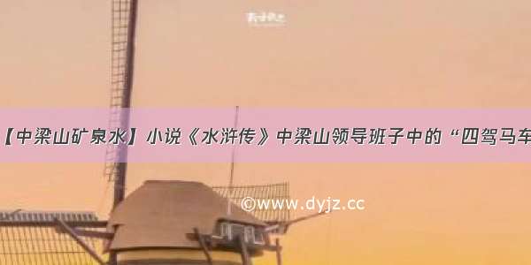 【中梁山矿泉水】小说《水浒传》中梁山领导班子中的“四驾马车”