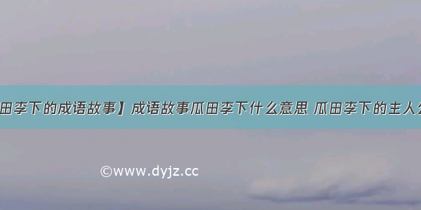 【瓜田李下的成语故事】成语故事瓜田李下什么意思 瓜田李下的主人公是谁