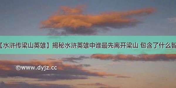 【水浒传梁山英雄】揭秘水浒英雄中谁最先离开梁山 包含了什么智慧