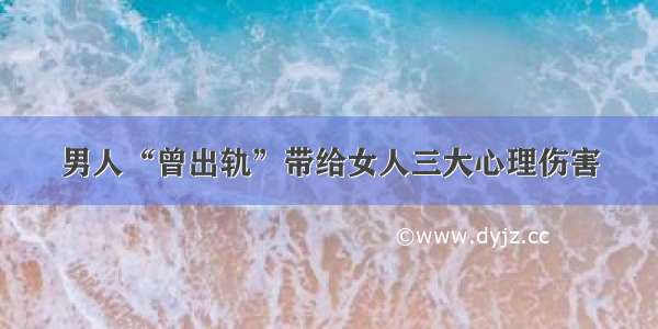 男人“曾出轨”带给女人三大心理伤害