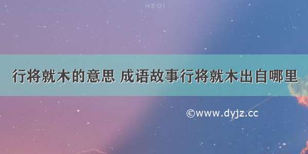 行将就木的意思 成语故事行将就木出自哪里