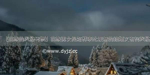 【苗族的风俗习惯】苗族男女是怎样表达爱意的结婚又有何风俗