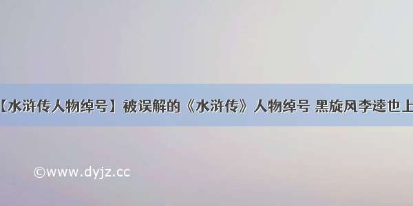 【水浒传人物绰号】被误解的《水浒传》人物绰号 黑旋风李逵也上榜