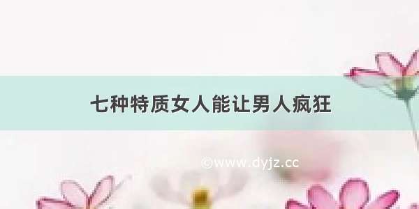 七种特质女人能让男人疯狂