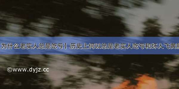 【为什么老实人总是吃亏】历史上何以总是老实人吃亏和坏人飞黄腾达