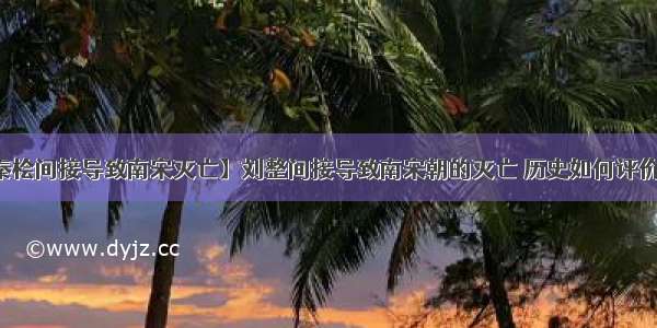 【秦桧间接导致南宋灭亡】刘整间接导致南宋朝的灭亡 历史如何评价刘整