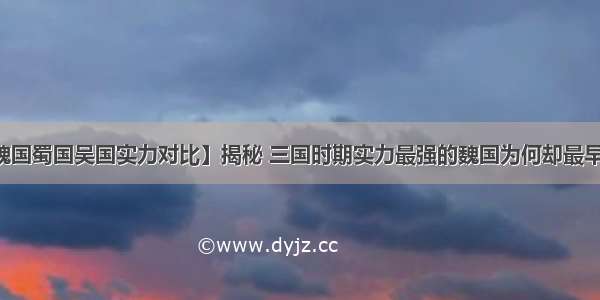 【魏国蜀国吴国实力对比】揭秘 三国时期实力最强的魏国为何却最早亡国