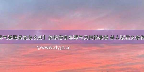 【脾气暴躁易怒怎么办】拓跋焘晚年脾气为何很暴躁 杀人以后又感到后悔