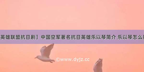 【英雄联盟抗日剧】中国空军著名抗日英雄乐以琴简介 乐以琴怎么死的