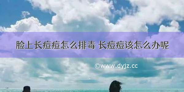 脸上长痘痘怎么排毒 长痘痘该怎么办呢