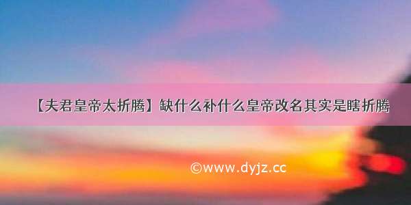 【夫君皇帝太折腾】缺什么补什么皇帝改名其实是瞎折腾