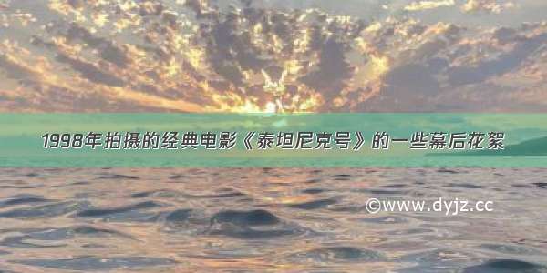 1998年拍摄的经典电影《泰坦尼克号》的一些幕后花絮