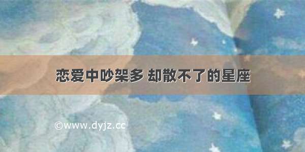 恋爱中吵架多 却散不了的星座