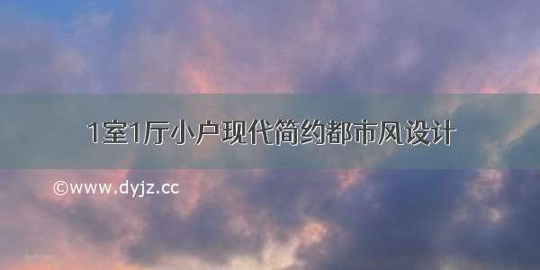 1室1厅小户现代简约都市风设计